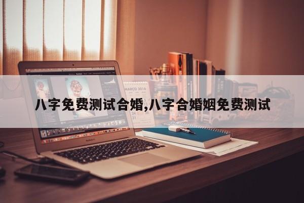 八字免费测试合婚,八字合婚姻免费测试