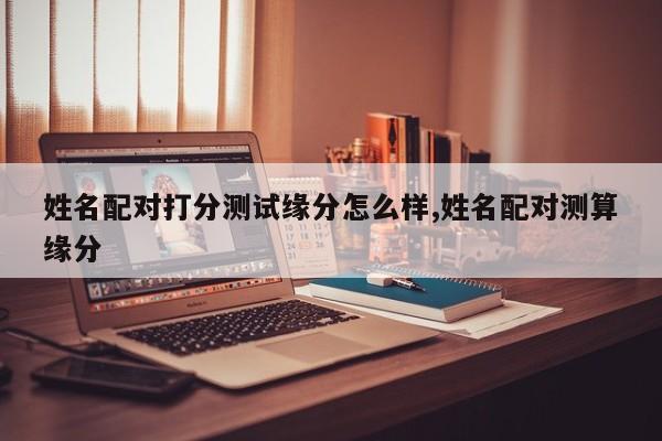 姓名配对打分测试缘分怎么样,姓名配对测算缘分
