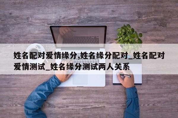 姓名配对爱情缘分,姓名缘分配对_姓名配对爱情测试_姓名缘分测试两人关系