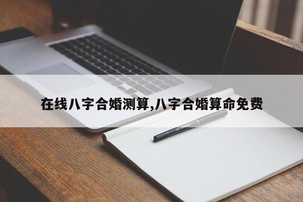在线八字合婚测算,八字合婚算命免费