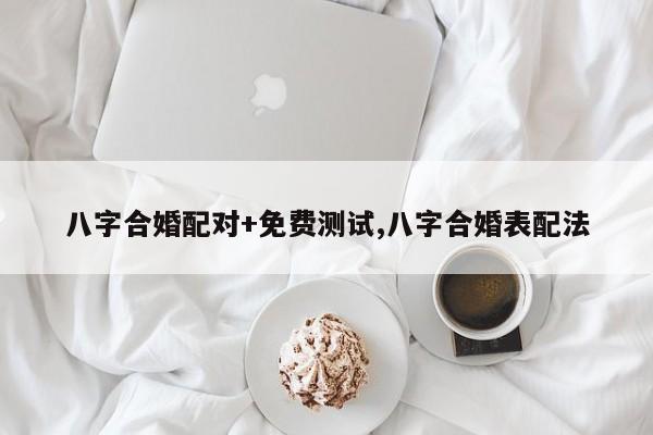 八字合婚配对+免费测试,八字合婚表配法