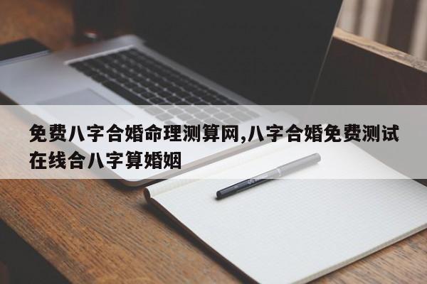 免费八字合婚命理测算网,八字合婚免费测试在线合八字算婚姻