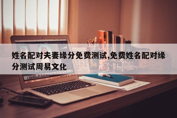 姓名配对夫妻缘分免费测试,免费姓名配对缘分测试周易文化
