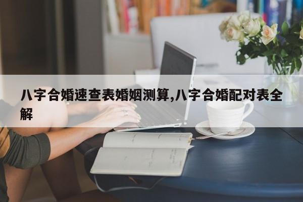 八字合婚速查表婚姻测算,八字合婚配对表全解