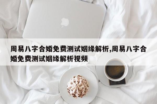周易八字合婚免费测试姻缘解析,周易八字合婚免费测试姻缘解析视频