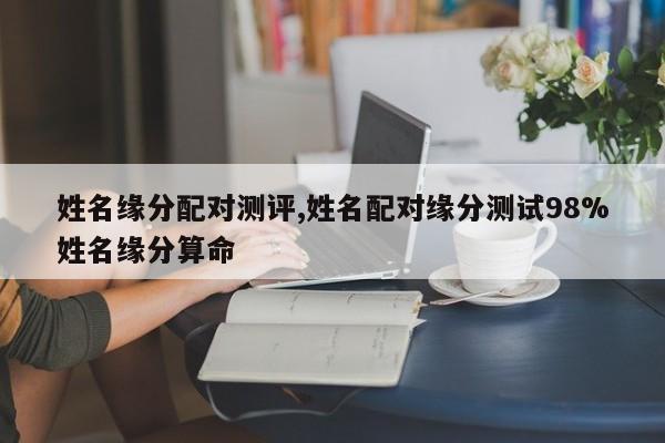 姓名缘分配对测评,姓名配对缘分测试98%姓名缘分算命