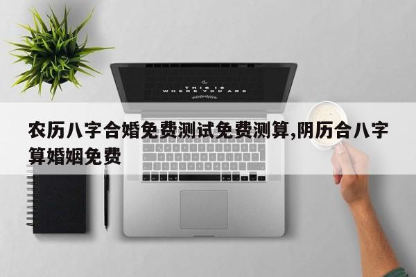 农历八字合婚免费测试免费测算,阴历合八字算婚姻免费