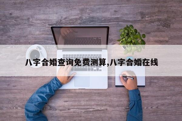 八字合婚查询免费测算,八字合婚在线