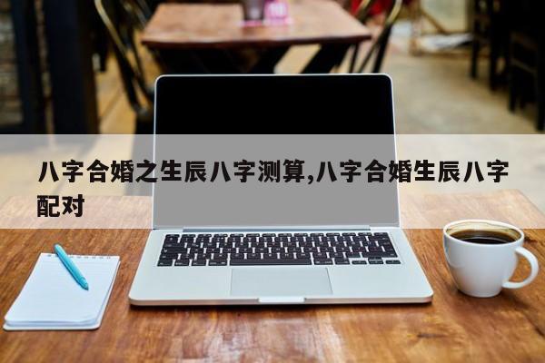 八字合婚之生辰八字测算,八字合婚生辰八字配对