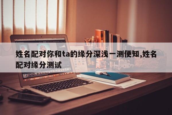 姓名配对你和ta的缘分深浅一测便知,姓名配对缘分测试
