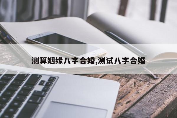 测算姻缘八字合婚,测试八字合婚