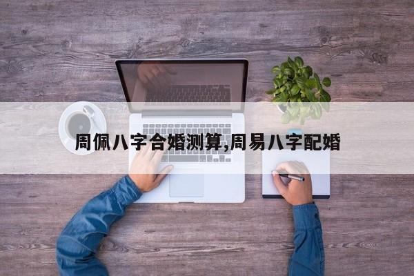 周佩八字合婚测算,周易八字配婚