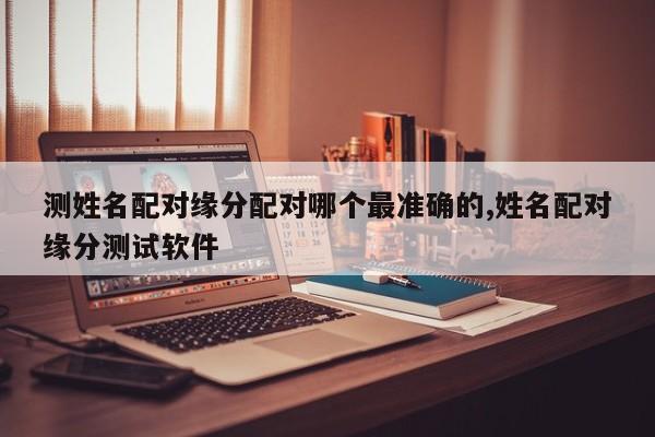 测姓名配对缘分配对哪个最准确的,姓名配对缘分测试软件