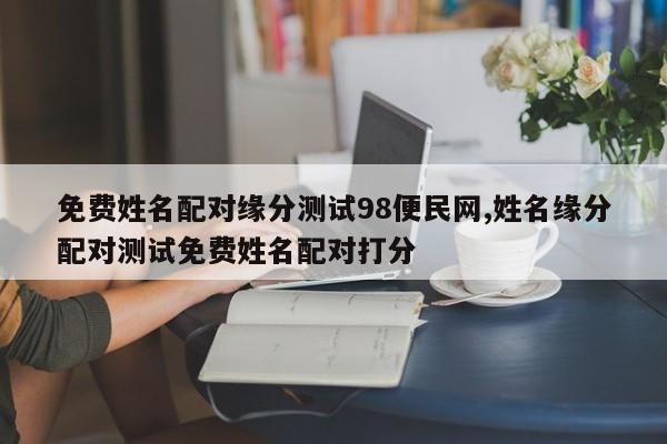 免费姓名配对缘分测试98便民网,姓名缘分配对测试免费姓名配对打分
