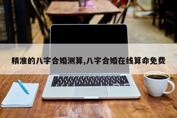 精准的八字合婚测算,八字合婚在线算命免费
