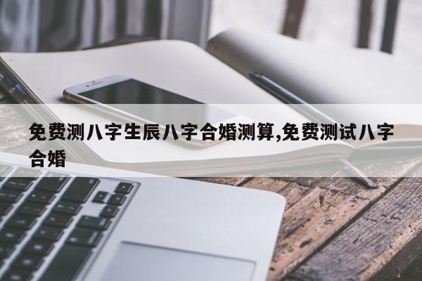 免费测八字生辰八字合婚测算,免费测试八字合婚