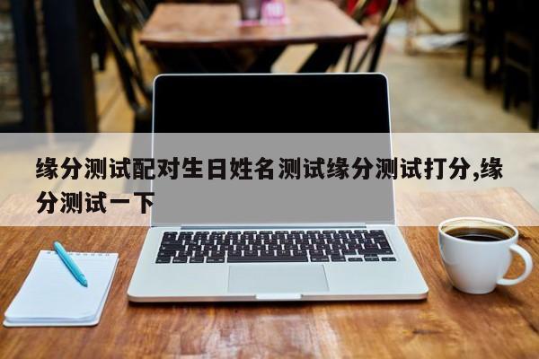 缘分测试配对生日姓名测试缘分测试打分,缘分测试一下