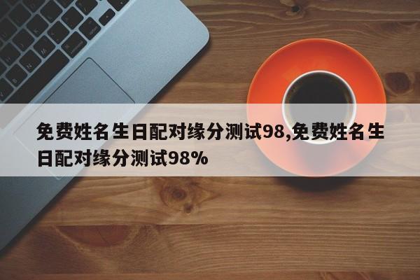 免费姓名生日配对缘分测试98,免费姓名生日配对缘分测试98%