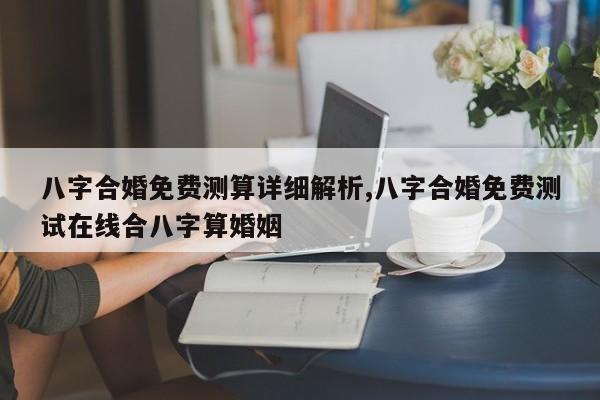 八字合婚免费测算详细解析,八字合婚免费测试在线合八字算婚姻