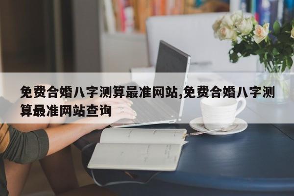 免费合婚八字测算最准网站,免费合婚八字测算最准网站查询