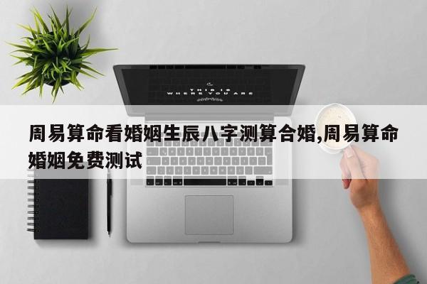 周易算命看婚姻生辰八字测算合婚,周易算命婚姻免费测试