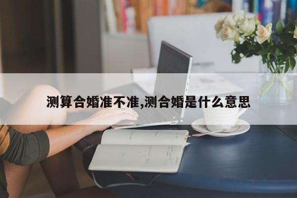 测算合婚准不准,测合婚是什么意思