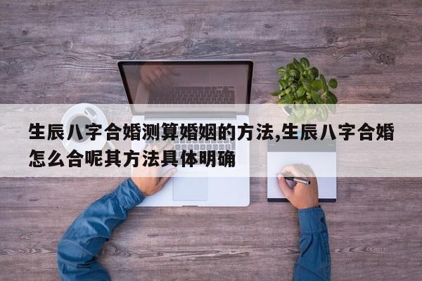 生辰八字合婚测算婚姻的方法,生辰八字合婚怎么合呢其方法具体明确