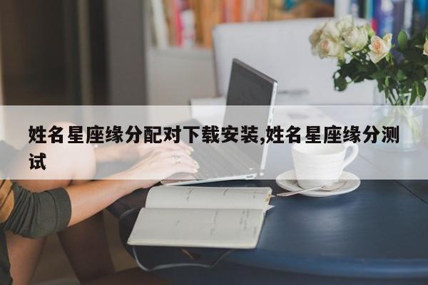 姓名星座缘分配对下载安装,姓名星座缘分测试