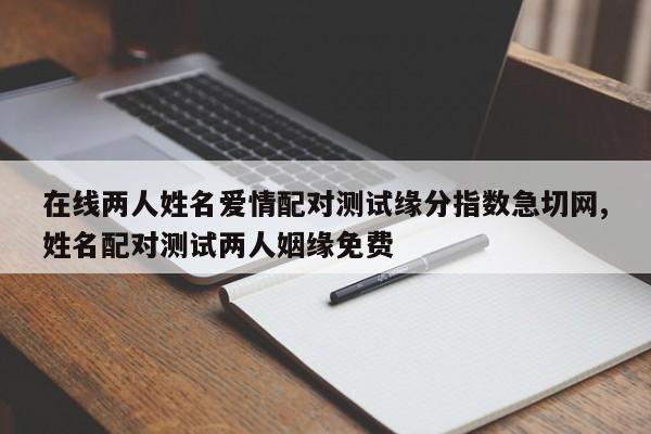 在线两人姓名爱情配对测试缘分指数急切网,姓名配对测试两人姻缘免费
