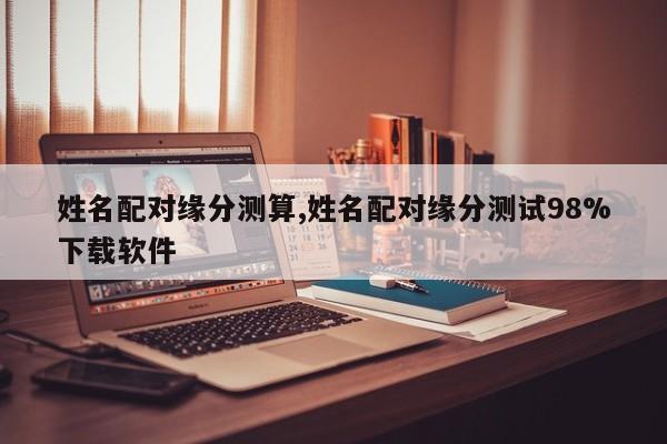 姓名配对缘分测算,姓名配对缘分测试98%下载软件