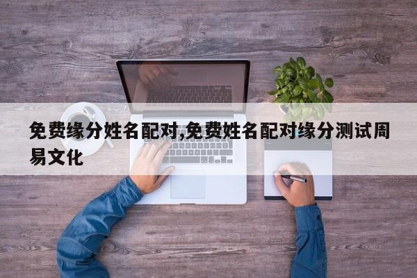 免费缘分姓名配对,免费姓名配对缘分测试周易文化