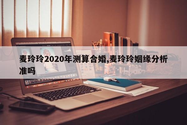 麦玲玲2020年测算合婚,麦玲玲姻缘分析准吗