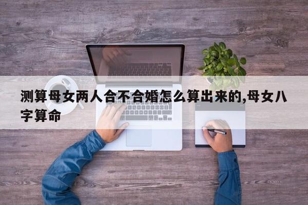 测算母女两人合不合婚怎么算出来的,母女八字算命