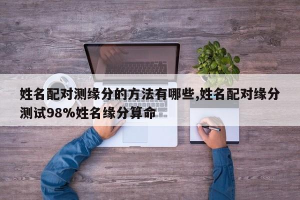 姓名配对测缘分的方法有哪些,姓名配对缘分测试98%姓名缘分算命
