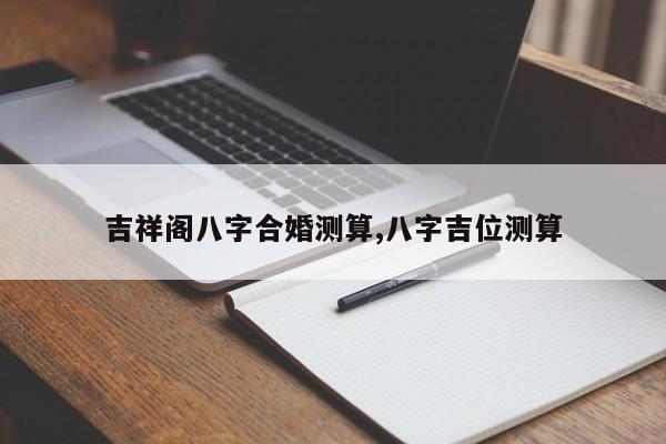 吉祥阁八字合婚测算,八字吉位测算