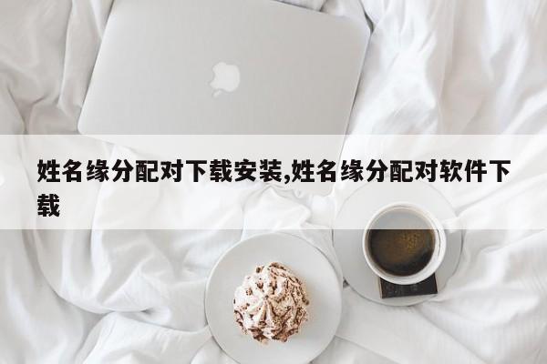 姓名缘分配对下载安装,姓名缘分配对软件下载