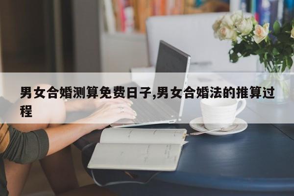 男女合婚测算免费日子,男女合婚法的推算过程