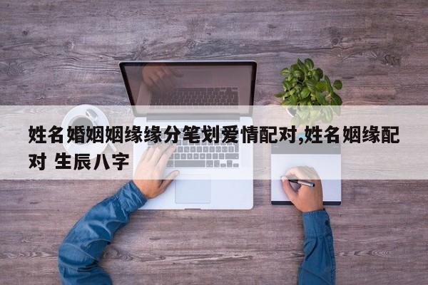 姓名婚姻姻缘缘分笔划爱情配对,姓名姻缘配对 生辰八字