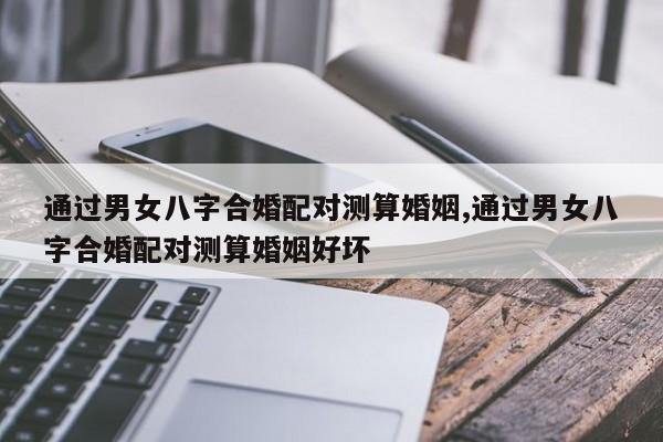 通过男女八字合婚配对测算婚姻,通过男女八字合婚配对测算婚姻好坏