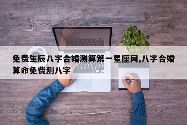 免费生辰八字合婚测算第一星座网,八字合婚算命免费测八字