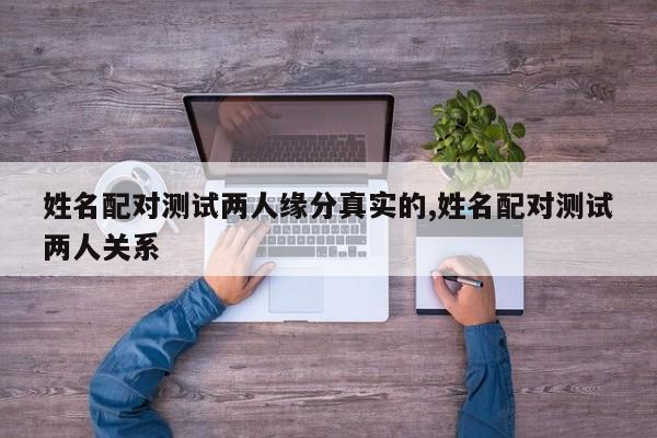 姓名配对测试两人缘分真实的,姓名配对测试两人关系