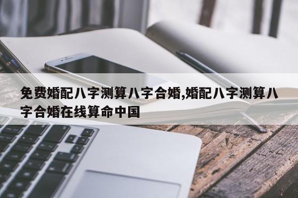 免费婚配八字测算八字合婚,婚配八字测算八字合婚在线算命中国