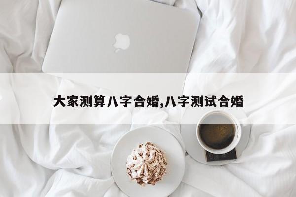 大家测算八字合婚,八字测试合婚