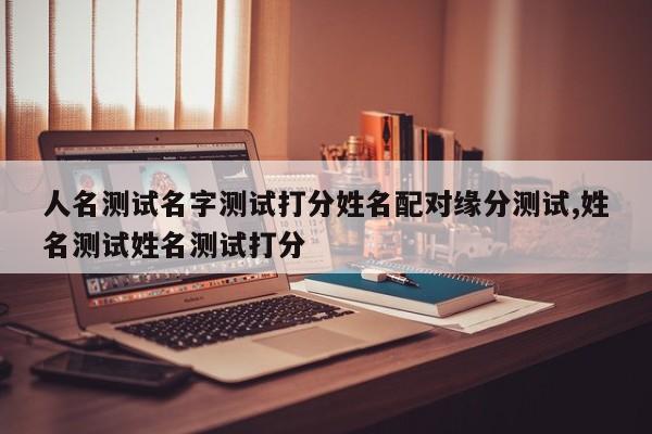 人名测试名字测试打分姓名配对缘分测试,姓名测试姓名测试打分