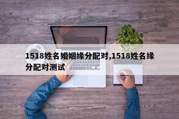 1518姓名婚姻缘分配对,1518姓名缘分配对测试