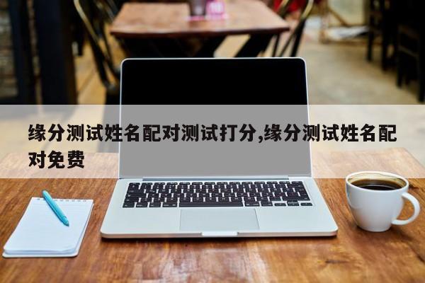 缘分测试姓名配对测试打分,缘分测试姓名配对免费