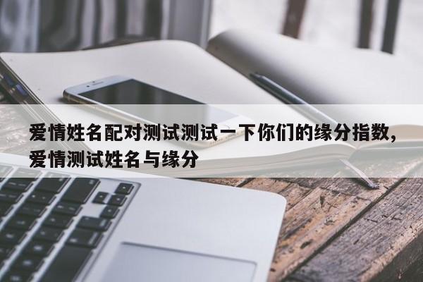 爱情姓名配对测试测试一下你们的缘分指数,爱情测试姓名与缘分