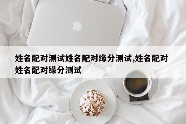 姓名配对测试姓名配对缘分测试,姓名配对 姓名配对缘分测试
