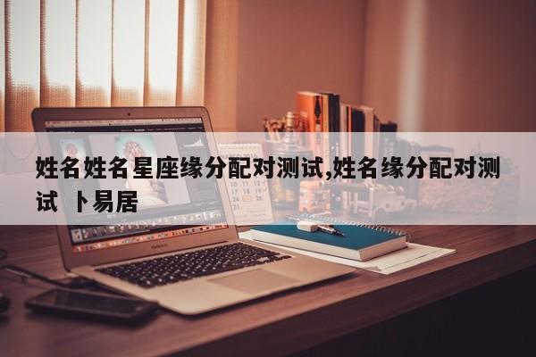 姓名姓名星座缘分配对测试,姓名缘分配对测试 卜易居