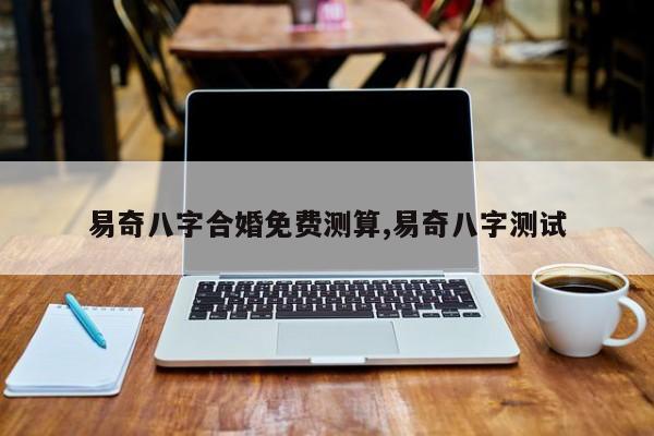 易奇八字合婚免费测算,易奇八字测试